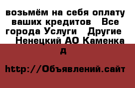 возьмём на себя оплату ваших кредитов - Все города Услуги » Другие   . Ненецкий АО,Каменка д.